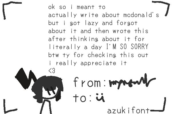 a little "valentine's card" from nymsalt: "ok so i meant to actually write about mcdonald's but i got lazy and forgot about it and then wrote this after thinking about it for literally a day I'M SO SORRY btw ty for checking this out i really appreciate it (heart symbol made with the left arrow and the number three); from: nymsalt, to: you (font used is azukifont); nymsalt looks up from the bottom left corner